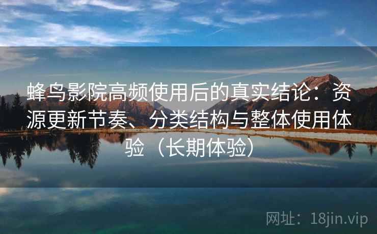 蜂鸟影院高频使用后的真实结论:资源更新节奏、分类结构与整体使用体验(长期体验) 蜂鸟影院高频使用后的真实结论:资源更新节奏、分类结构与整体使用体验(长期体验)