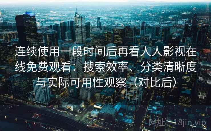 连续使用一段时间后再看人人影视在线免费观看:搜索效率、分类清晰度与实际可用性观察(对比后) 连续使用一段时间后再看人人影视在线免费观看:搜索效率、分类清晰度与实际可用性观察(对比后)