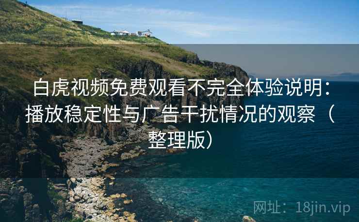 白虎视频免费观看不完全体验说明:播放稳定性与广告干扰情况的观察(整理版) 白虎视频免费观看不完全体验说明:播放稳定性与广告干扰情况的观察(整理版)