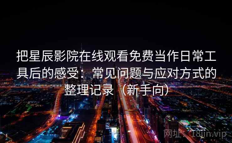 把星辰影院在线观看免费当作日常工具后的感受:常见问题与应对方式的整理记录(新手向) 把星辰影院在线观看免费当作日常工具后的感受:常见问题与应对方式的整理记录(新手向)