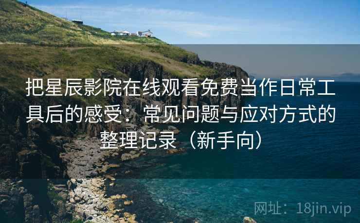 把星辰影院在线观看免费当作日常工具后的感受:常见问题与应对方式的整理记录(新手向) 把星辰影院在线观看免费当作日常工具后的感受:常见问题与应对方式的整理记录(新手向)