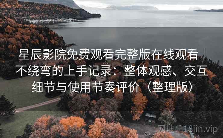 星辰影院免费观看完整版在线观看|不绕弯的上手记录:整体观感、交互细节与使用节奏评价(整理版) 星辰影院免费观看完整版在线观看|不绕弯的上手记录:整体观感、交互细节与使用节奏评价(整理版)