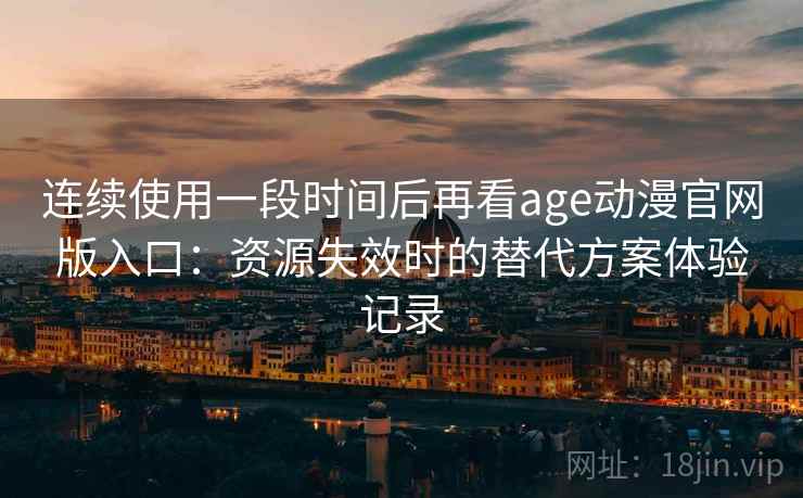连续使用一段时间后再看age动漫官网版入口:资源失效时的替代方案体验记录 连续使用一段时间后再看age动漫官网版入口:资源失效时的替代方案体验记录
