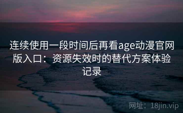 连续使用一段时间后再看age动漫官网版入口:资源失效时的替代方案体验记录 连续使用一段时间后再看age动漫官网版入口:资源失效时的替代方案体验记录