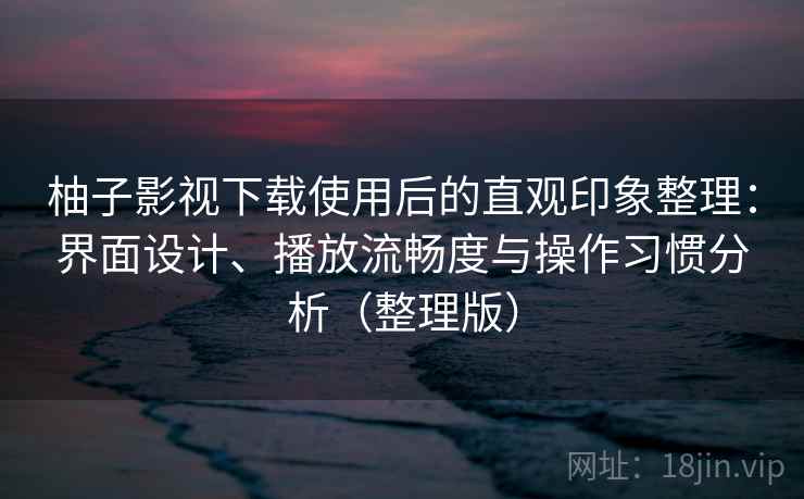 柚子影视下载使用后的直观印象整理：界面设计、播放流畅度与操作习惯分析（整理版）