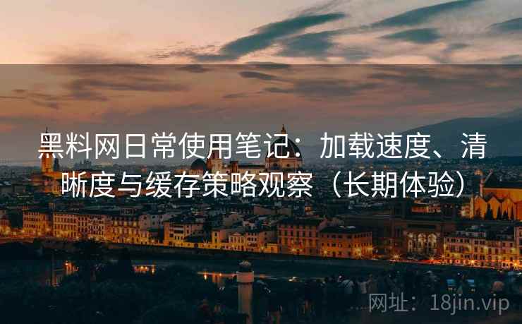 黑料网日常使用笔记：加载速度、清晰度与缓存策略观察（长期体验）
