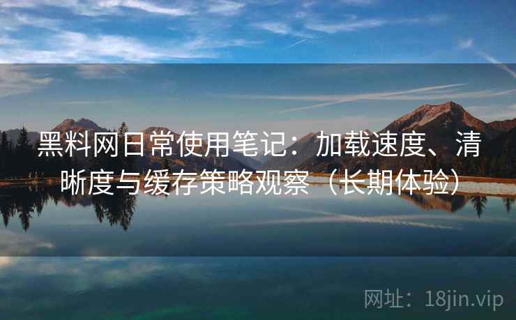 黑料网日常使用笔记：加载速度、清晰度与缓存策略观察（长期体验）