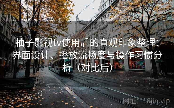 柚子影视tv使用后的直观印象整理:界面设计、播放流畅度与操作习惯分析(对比后) 柚子影视tv使用后的直观印象整理:界面设计、播放流畅度与操作习惯分析(对比后)
