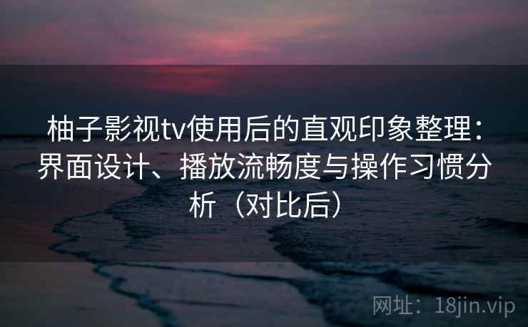 柚子影视tv使用后的直观印象整理:界面设计、播放流畅度与操作习惯分析(对比后) 柚子影视tv使用后的直观印象整理:界面设计、播放流畅度与操作习惯分析(对比后)
