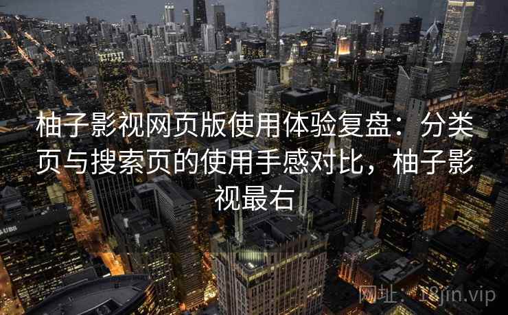 柚子影视网页版使用体验复盘:分类页与搜索页的使用手感对比,柚子影视最右 柚子影视网页版使用体验复盘:分类页与搜索页的使用手感对比,柚子影视最右