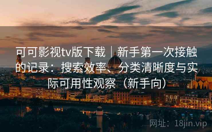 可可影视tv版下载|新手第一次接触的记录:搜索效率、分类清晰度与实际可用性观察(新手向) 可可影视tv版下载|新手第一次接触的记录:搜索效率、分类清晰度与实际可用性观察(新手向)