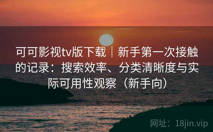 可可影视tv版下载|新手第一次接触的记录:搜索效率、分类清晰度与实际可用性观察(新手向) 可可影视tv版下载|新手第一次接触的记录:搜索效率、分类清晰度与实际可用性观察(新手向)
