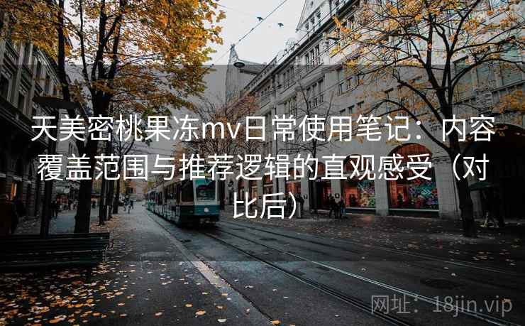 天美密桃果冻mv日常使用笔记:内容覆盖范围与推荐逻辑的直观感受(对比后) 天美密桃果冻mv日常使用笔记:内容覆盖范围与推荐逻辑的直观感受(对比后)