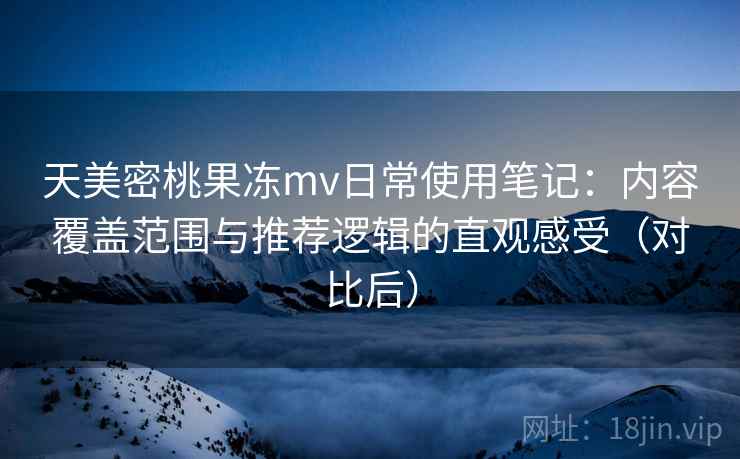 天美密桃果冻mv日常使用笔记:内容覆盖范围与推荐逻辑的直观感受(对比后) 天美密桃果冻mv日常使用笔记:内容覆盖范围与推荐逻辑的直观感受(对比后)