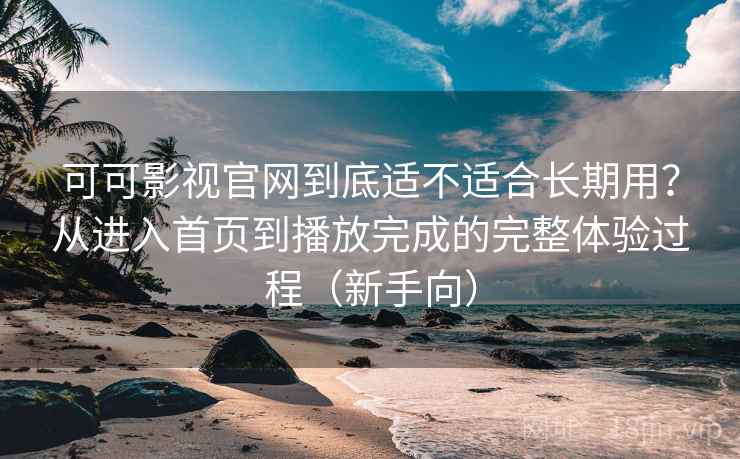可可影视官网到底适不适合长期用？从进入首页到播放完成的完整体验过程（新手向）