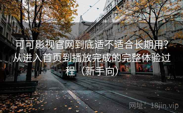 可可影视官网到底适不适合长期用？从进入首页到播放完成的完整体验过程（新手向）