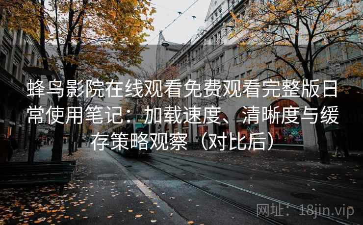 蜂鸟影院在线观看免费观看完整版日常使用笔记:加载速度、清晰度与缓存策略观察(对比后) 蜂鸟影院在线观看免费观看完整版日常使用笔记:加载速度、清晰度与缓存策略观察(对比后)