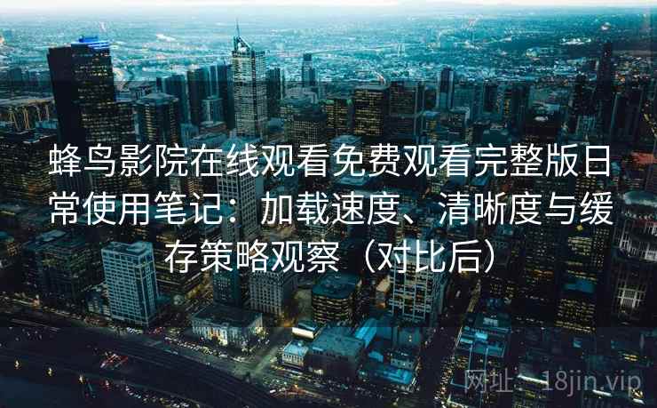 蜂鸟影院在线观看免费观看完整版日常使用笔记:加载速度、清晰度与缓存策略观察(对比后) 蜂鸟影院在线观看免费观看完整版日常使用笔记:加载速度、清晰度与缓存策略观察(对比后)