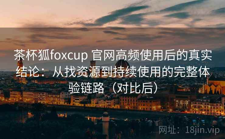茶杯狐foxcup 官网高频使用后的真实结论:从找资源到持续使用的完整体验链路(对比后) 茶杯狐foxcup 官网高频使用后的真实结论:从找资源到持续使用的完整体验链路(对比后)