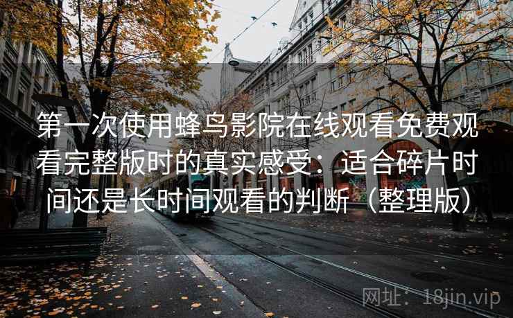 第一次使用蜂鸟影院在线观看免费观看完整版时的真实感受:适合碎片时间还是长时间观看的判断(整理版) 第一次使用蜂鸟影院在线观看免费观看完整版时的真实感受:适合碎片时间还是长时间观看的判断(整理版)