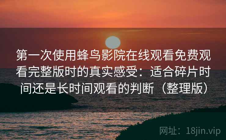 第一次使用蜂鸟影院在线观看免费观看完整版时的真实感受:适合碎片时间还是长时间观看的判断(整理版) 第一次使用蜂鸟影院在线观看免费观看完整版时的真实感受:适合碎片时间还是长时间观看的判断(整理版)