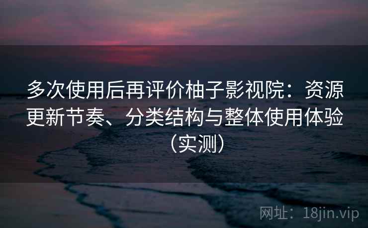 多次使用后再评价柚子影视院：资源更新节奏、分类结构与整体使用体验（实测）