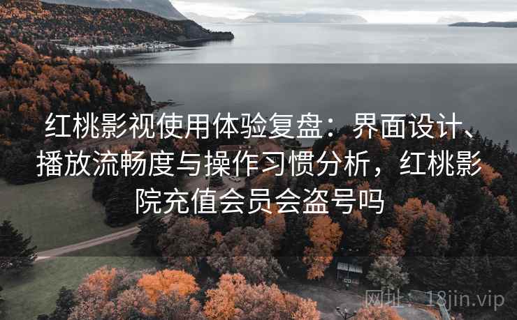 红桃影视使用体验复盘:界面设计、播放流畅度与操作习惯分析,红桃影院充值会员会盗号吗 红桃影视使用体验复盘:界面设计、播放流畅度与操作习惯分析,红桃影院充值会员会盗号吗