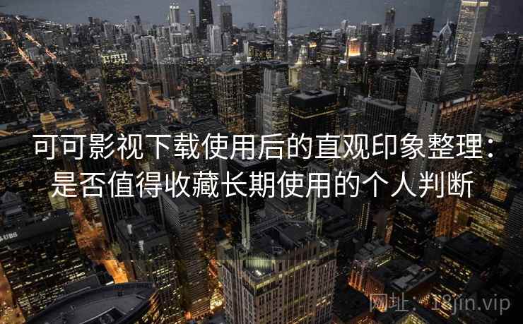 可可影视下载使用后的直观印象整理:是否值得收藏长期使用的个人判断 可可影视下载使用后的直观印象整理:是否值得收藏长期使用的个人判断