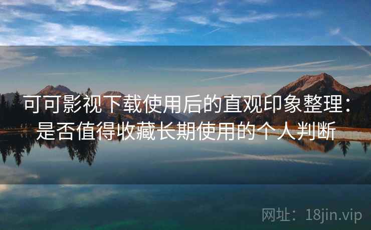 可可影视下载使用后的直观印象整理:是否值得收藏长期使用的个人判断 可可影视下载使用后的直观印象整理:是否值得收藏长期使用的个人判断
