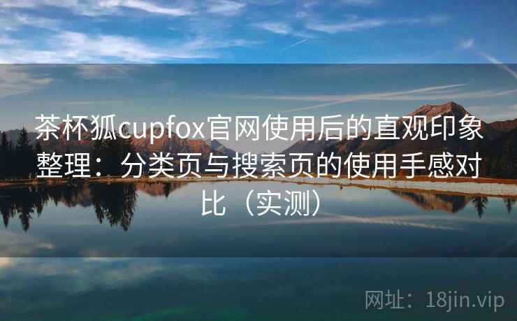茶杯狐cupfox官网使用后的直观印象整理:分类页与搜索页的使用手感对比(实测) 茶杯狐cupfox官网使用后的直观印象整理:分类页与搜索页的使用手感对比(实测)