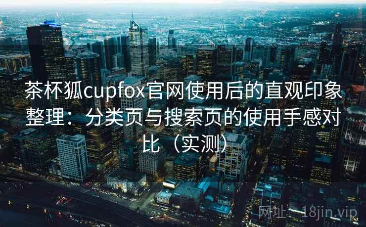 茶杯狐cupfox官网使用后的直观印象整理:分类页与搜索页的使用手感对比(实测) 茶杯狐cupfox官网使用后的直观印象整理:分类页与搜索页的使用手感对比(实测)