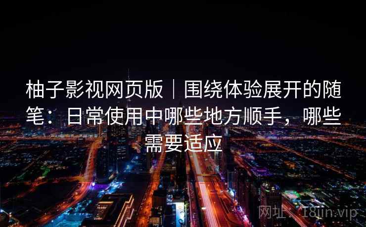 柚子影视网页版|围绕体验展开的随笔:日常使用中哪些地方顺手,哪些需要适应 柚子影视网页版|围绕体验展开的随笔:日常使用中哪些地方顺手,哪些需要适应