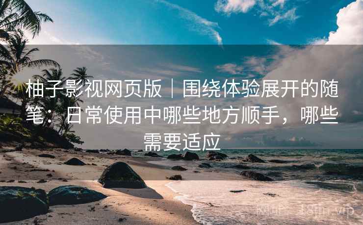 柚子影视网页版|围绕体验展开的随笔:日常使用中哪些地方顺手,哪些需要适应 柚子影视网页版|围绕体验展开的随笔:日常使用中哪些地方顺手,哪些需要适应