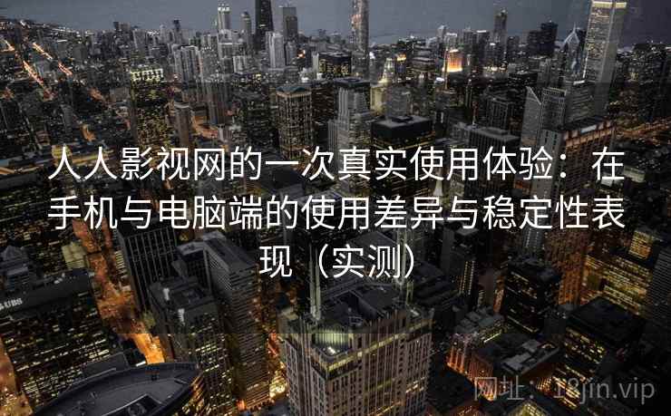 人人影视网的一次真实使用体验：在手机与电脑端的使用差异与稳定性表现（实测）