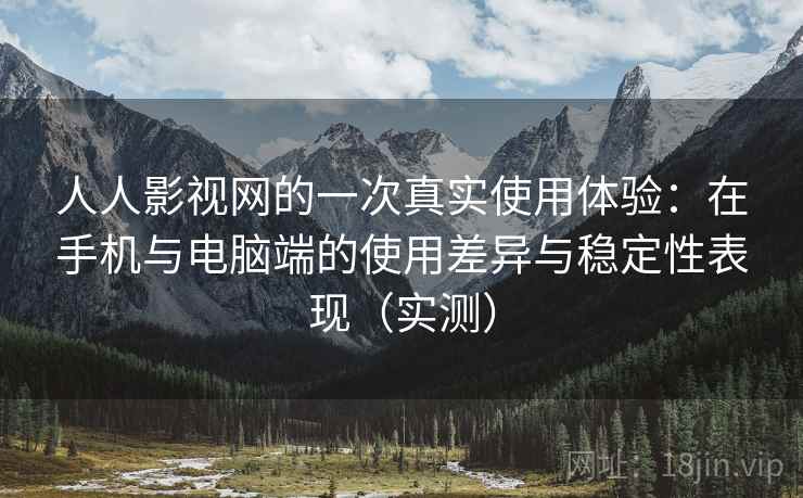 人人影视网的一次真实使用体验：在手机与电脑端的使用差异与稳定性表现（实测）