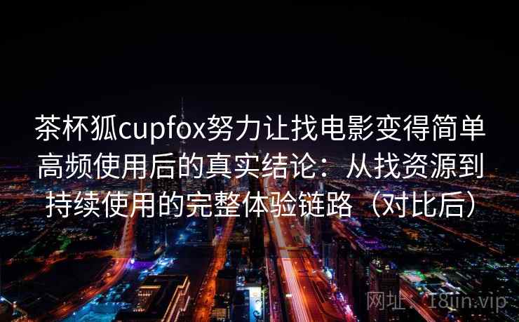 茶杯狐cupfox努力让找电影变得简单高频使用后的真实结论：从找资源到持续使用的完整体验链路（对比后）