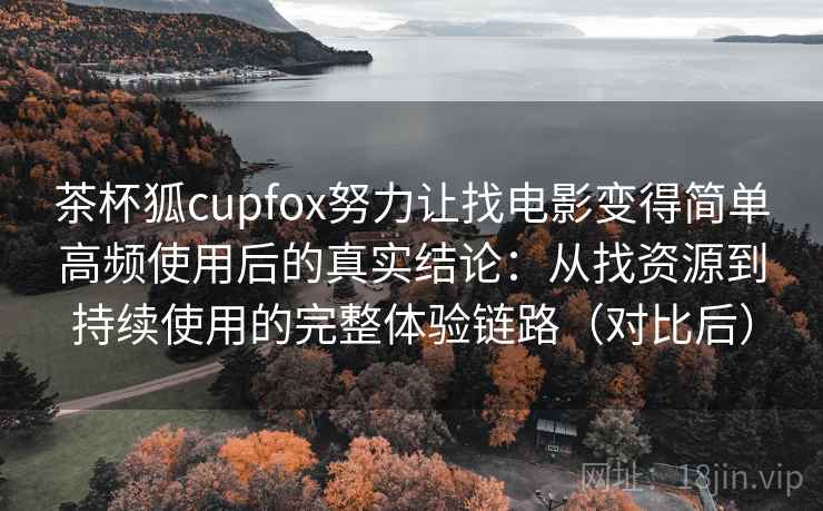 茶杯狐cupfox努力让找电影变得简单高频使用后的真实结论：从找资源到持续使用的完整体验链路（对比后）