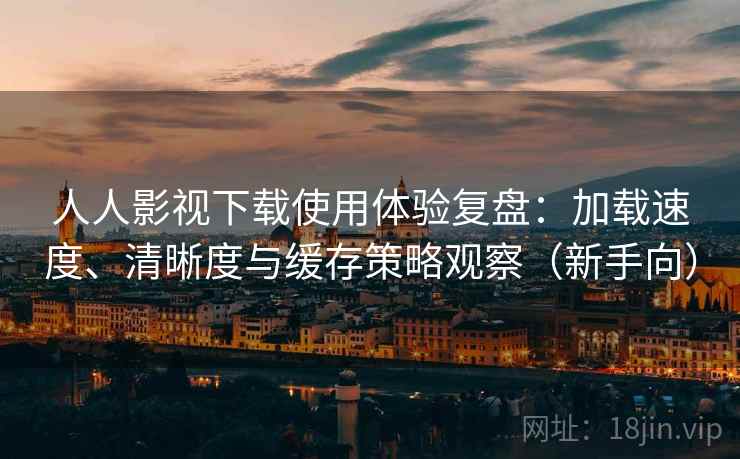 人人影视下载使用体验复盘:加载速度、清晰度与缓存策略观察(新手向) 人人影视下载使用体验复盘:加载速度、清晰度与缓存策略观察(新手向)