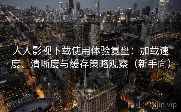 人人影视下载使用体验复盘:加载速度、清晰度与缓存策略观察(新手向) 人人影视下载使用体验复盘:加载速度、清晰度与缓存策略观察(新手向)