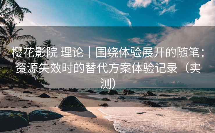樱花影院 理论|围绕体验展开的随笔:资源失效时的替代方案体验记录(实测) 樱花影院 理论|围绕体验展开的随笔:资源失效时的替代方案体验记录(实测)