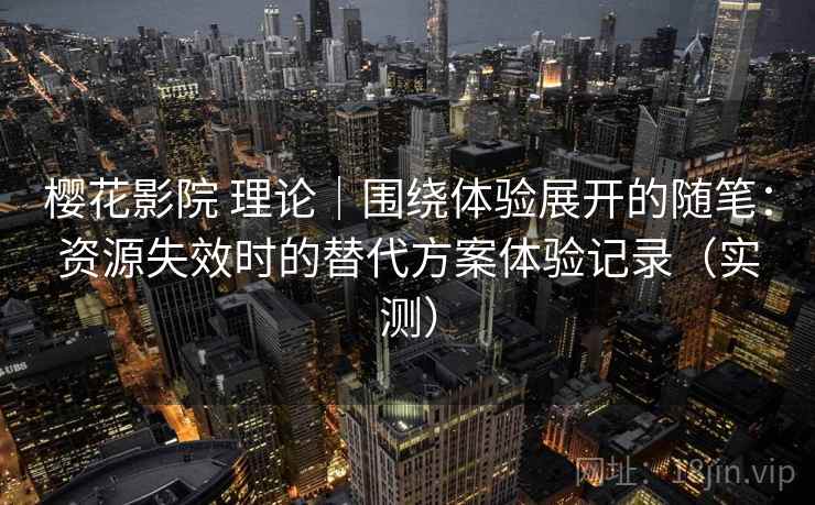 樱花影院 理论|围绕体验展开的随笔:资源失效时的替代方案体验记录(实测) 樱花影院 理论|围绕体验展开的随笔:资源失效时的替代方案体验记录(实测)