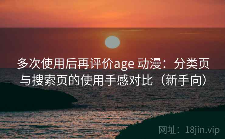 多次使用后再评价age 动漫:分类页与搜索页的使用手感对比(新手向) 多次使用后再评价age 动漫:分类页与搜索页的使用手感对比(新手向)