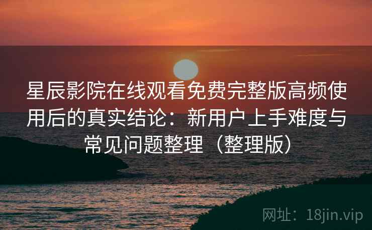 星辰影院在线观看免费完整版高频使用后的真实结论：新用户上手难度与常见问题整理（整理版）