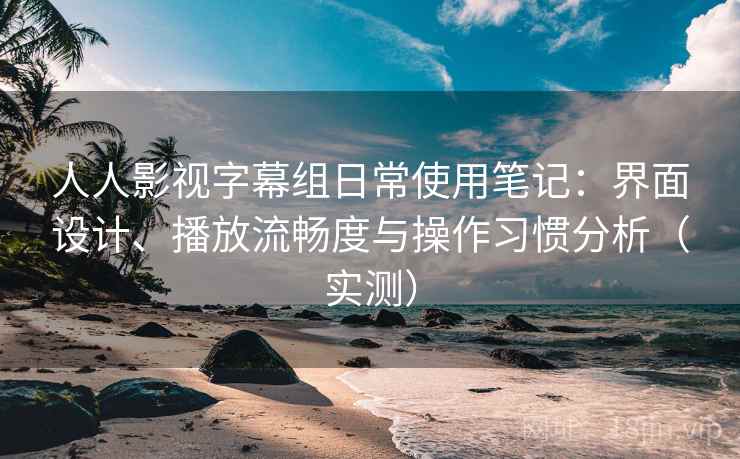 人人影视字幕组日常使用笔记:界面设计、播放流畅度与操作习惯分析(实测) 人人影视字幕组日常使用笔记:界面设计、播放流畅度与操作习惯分析(实测)
