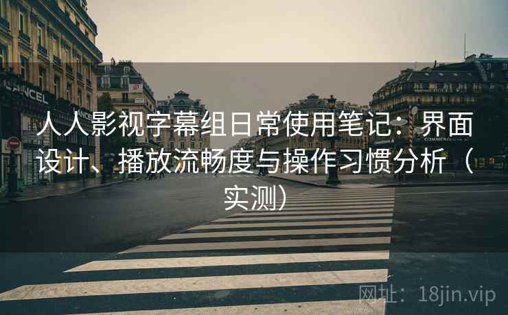 人人影视字幕组日常使用笔记:界面设计、播放流畅度与操作习惯分析(实测) 人人影视字幕组日常使用笔记:界面设计、播放流畅度与操作习惯分析(实测)