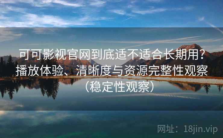 可可影视官网到底适不适合长期用?播放体验、清晰度与资源完整性观察(稳定性观察) 可可影视官网到底适不适合长期用?播放体验、清晰度与资源完整性观察(稳定性观察)