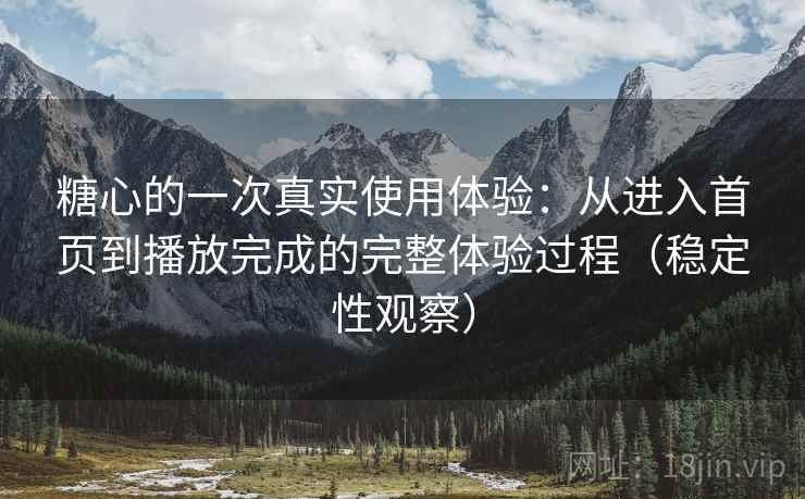 糖心的一次真实使用体验：从进入首页到播放完成的完整体验过程（稳定性观察）