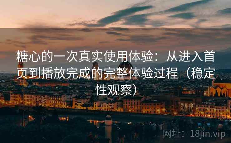 糖心的一次真实使用体验：从进入首页到播放完成的完整体验过程（稳定性观察）