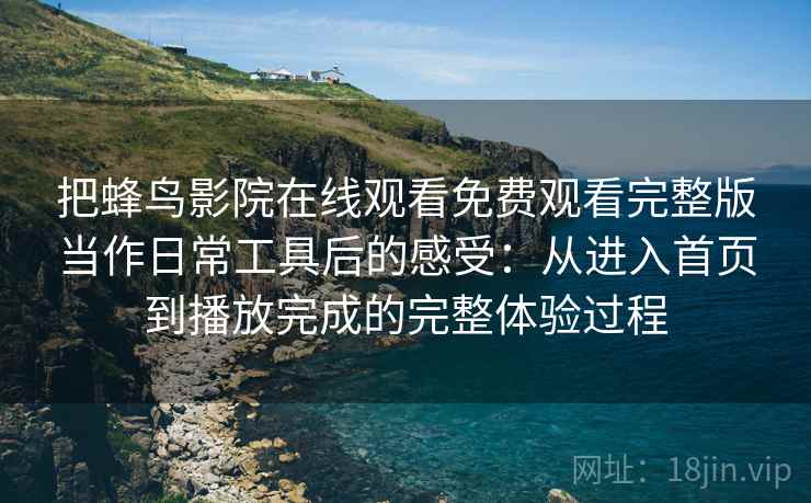 把蜂鸟影院在线观看免费观看完整版当作日常工具后的感受：从进入首页到播放完成的完整体验过程
