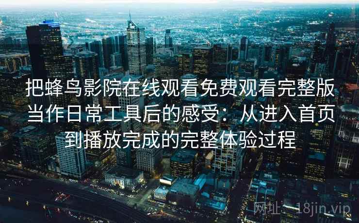 把蜂鸟影院在线观看免费观看完整版当作日常工具后的感受：从进入首页到播放完成的完整体验过程